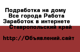 Подработка на дому  - Все города Работа » Заработок в интернете   . Ставропольский край